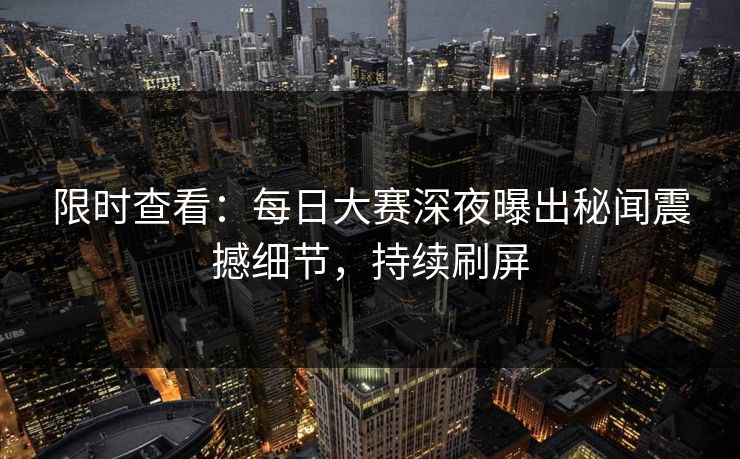 限时查看：每日大赛深夜曝出秘闻震撼细节，持续刷屏