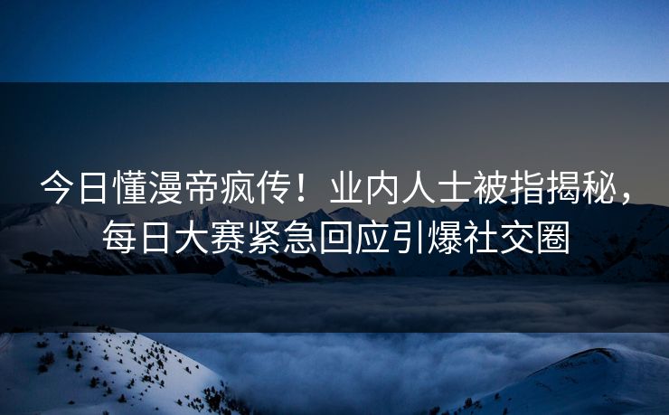 今日懂漫帝疯传!业内人士被指揭秘,每日大赛紧急回应引爆社交圈 今日懂漫帝疯传!业内人士被指揭秘,每日大赛紧急回应引爆社交圈