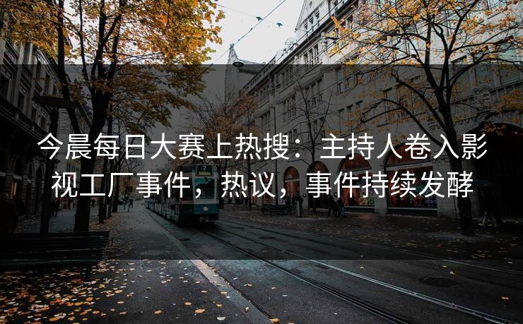 今晨每日大赛上热搜:主持人卷入影视工厂事件,热议,事件持续发酵 今晨每日大赛上热搜:主持人卷入影视工厂事件,热议,事件持续发酵