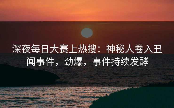 深夜每日大赛上热搜:神秘人卷入丑闻事件,劲爆,事件持续发酵 深夜每日大赛上热搜:神秘人卷入丑闻事件,劲爆,事件持续发酵