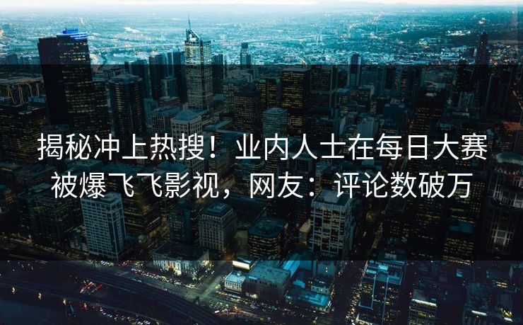 揭秘冲上热搜!业内人士在每日大赛被爆飞飞影视,网友:评论数破万 揭秘冲上热搜!业内人士在每日大赛被爆飞飞影视,网友:评论数破万