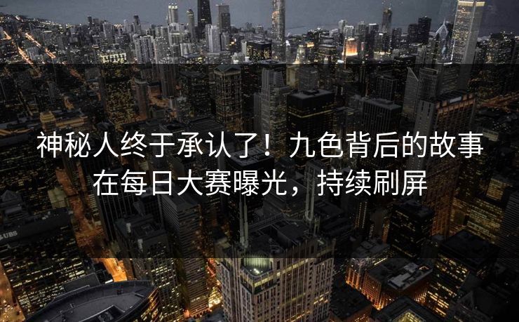 神秘人终于承认了!九色背后的故事在每日大赛曝光,持续刷屏 神秘人终于承认了!九色背后的故事在每日大赛曝光,持续刷屏
