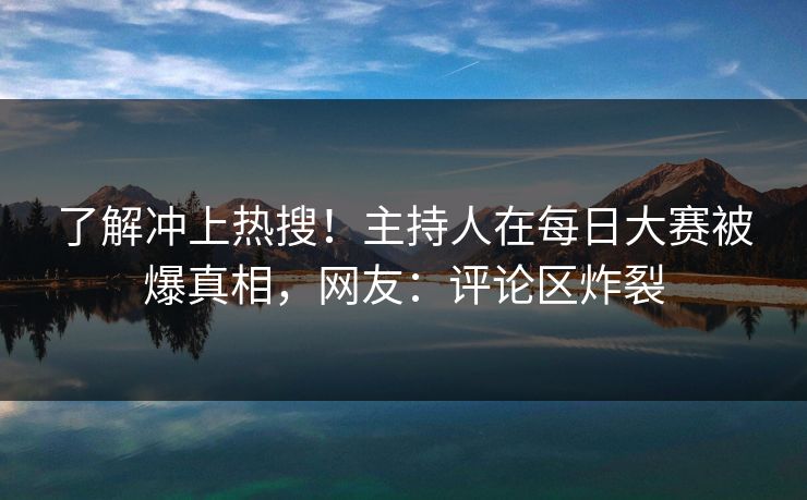 了解冲上热搜!主持人在每日大赛被爆真相,网友:评论区炸裂 了解冲上热搜!主持人在每日大赛被爆真相,网友:评论区炸裂
