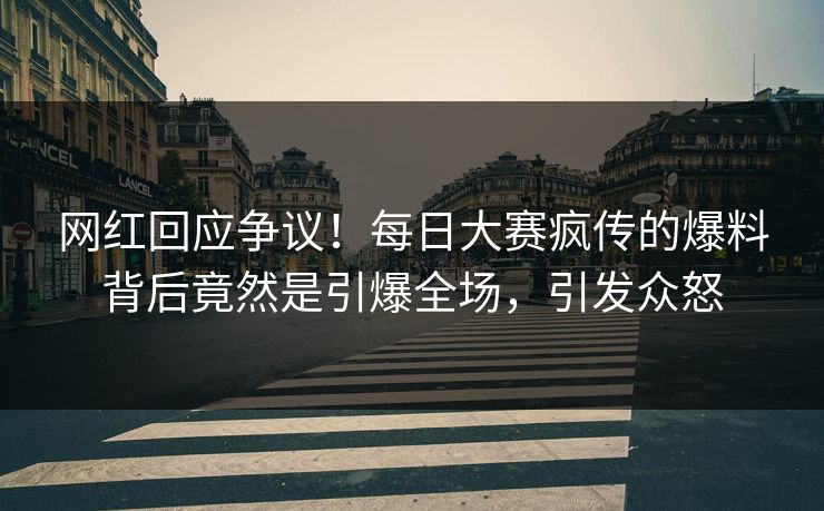 网红回应争议！每日大赛疯传的爆料背后竟然是引爆全场，引发众怒