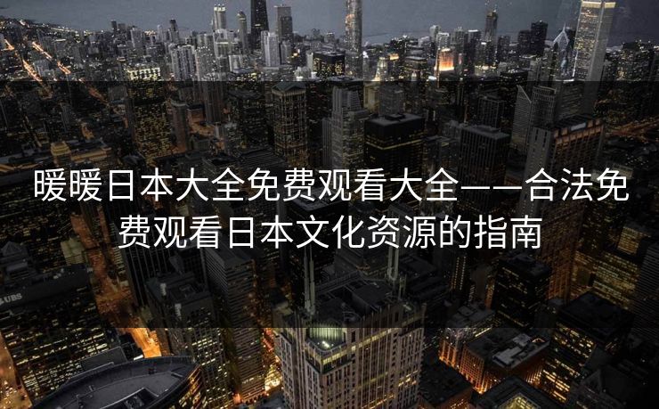 暖暖日本大全免费观看大全——合法免费观看日本文化资源的指南 暖暖日本大全免费观看大全——合法免费观看日本文化资源的指南