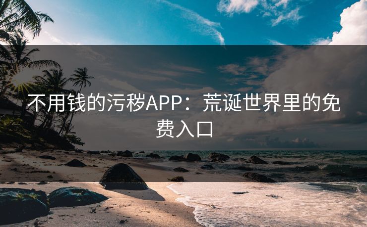 不用钱的污秽APP：荒诞世界里的免费入口