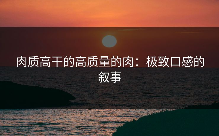 肉质高干的高质量的肉：极致口感的叙事
