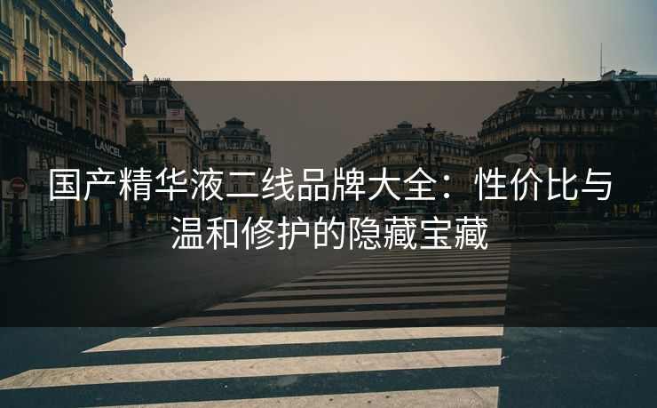 国产精华液二线品牌大全：性价比与温和修护的隐藏宝藏