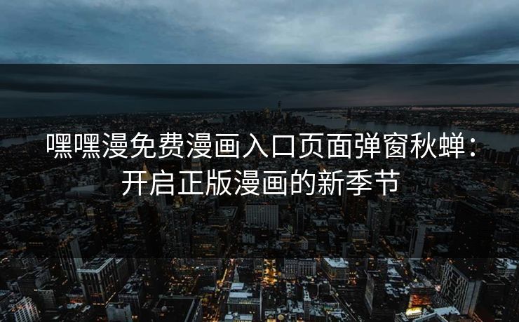 嘿嘿漫免费漫画入口页面弹窗秋蝉：开启正版漫画的新季节