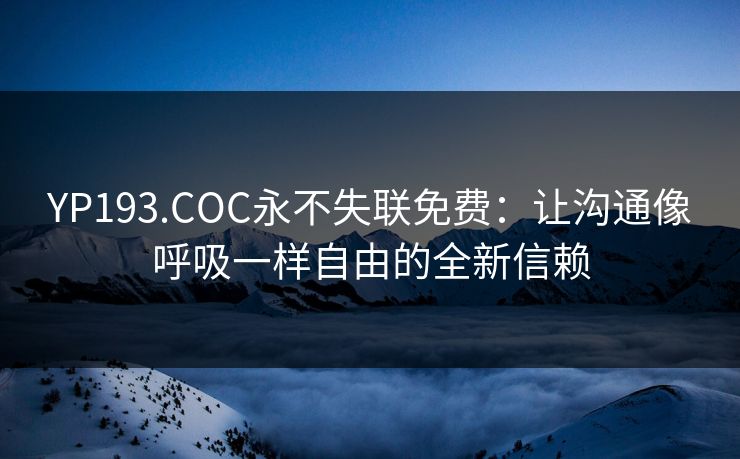 YP193.COC永不失联免费：让沟通像呼吸一样自由的全新信赖