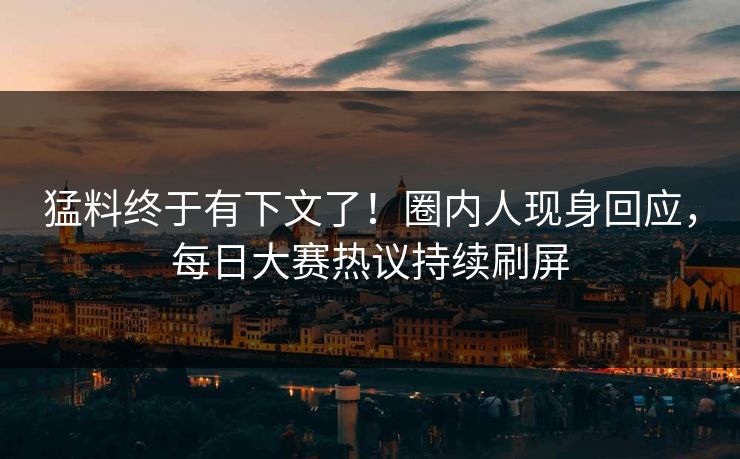 猛料终于有下文了！圈内人现身回应，每日大赛热议持续刷屏