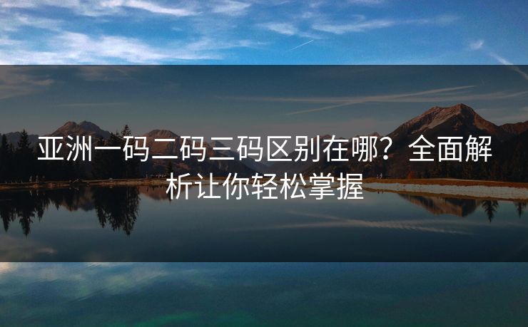 亚洲一码二码三码区别在哪？全面解析让你轻松掌握