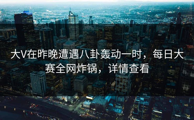 大V在昨晚遭遇八卦轰动一时，每日大赛全网炸锅，详情查看