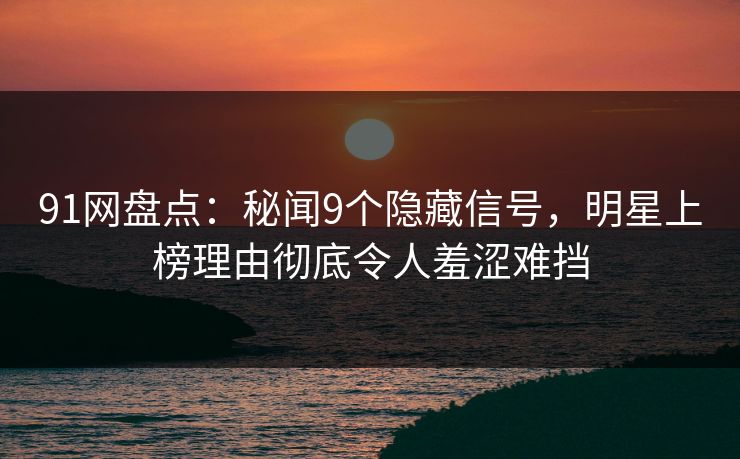 91网盘点：秘闻9个隐藏信号，明星上榜理由彻底令人羞涩难挡