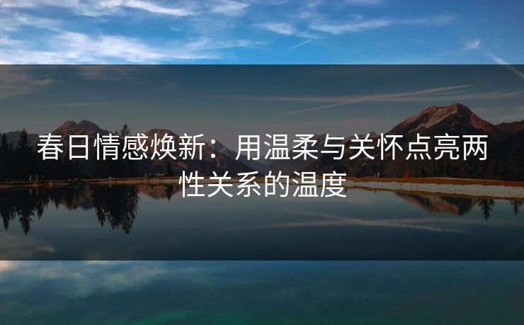 春日情感焕新：用温柔与关怀点亮两性关系的温度