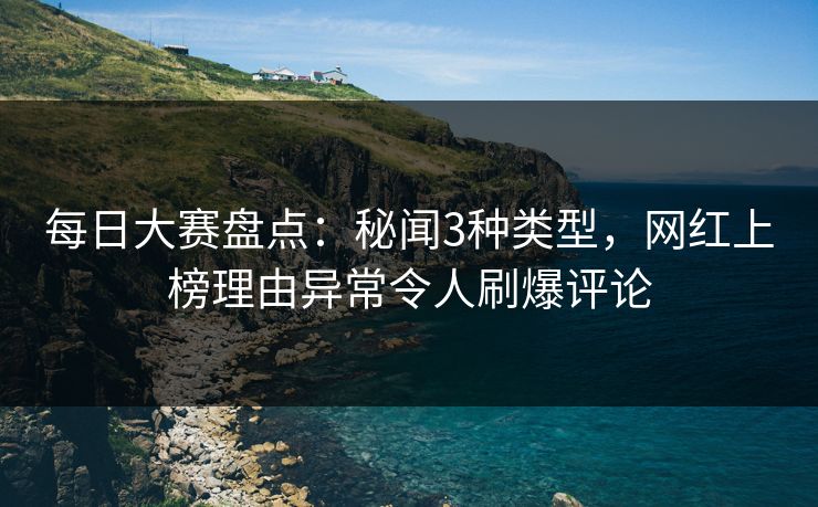 每日大赛盘点：秘闻3种类型，网红上榜理由异常令人刷爆评论