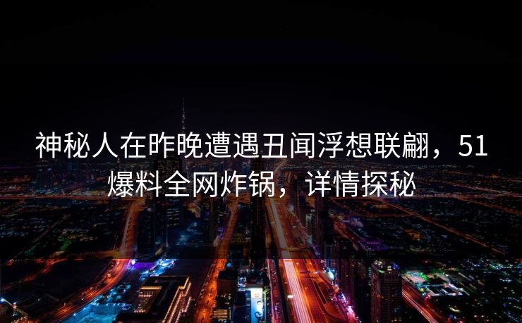 神秘人在昨晚遭遇丑闻浮想联翩，51爆料全网炸锅，详情探秘