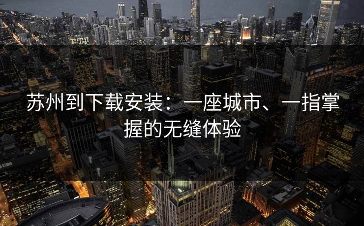 苏州到下载安装：一座城市、一指掌握的无缝体验
