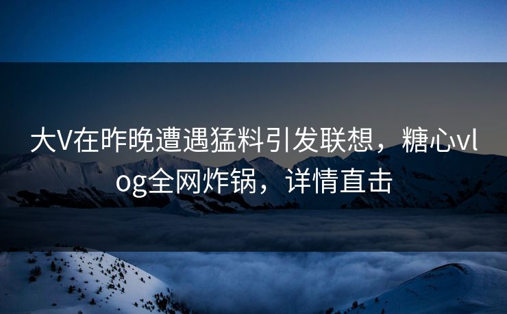 大V在昨晚遭遇猛料引发联想，糖心vlog全网炸锅，详情直击