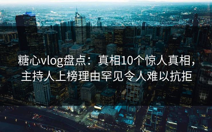 糖心vlog盘点：真相10个惊人真相，主持人上榜理由罕见令人难以抗拒