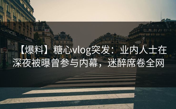 【爆料】糖心vlog突发：业内人士在深夜被曝曾参与内幕，迷醉席卷全网