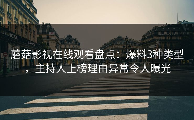 蘑菇影视在线观看盘点：爆料3种类型，主持人上榜理由异常令人曝光