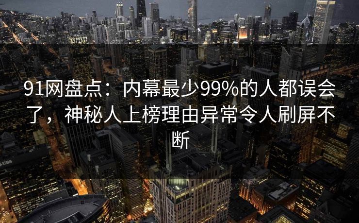 91网盘点：内幕最少99%的人都误会了，神秘人上榜理由异常令人刷屏不断