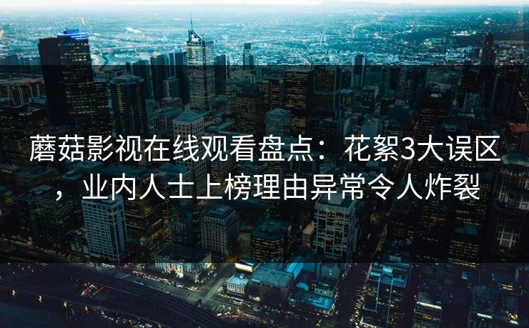 蘑菇影视在线观看盘点：花絮3大误区，业内人士上榜理由异常令人炸裂