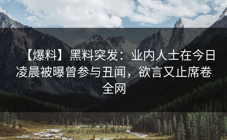 【爆料】黑料突发:业内人士在今日凌晨被曝曾参与丑闻,欲言又止席卷全网 【爆料】黑料突发:业内人士在今日凌晨被曝曾参与丑闻,欲言又止席卷全网