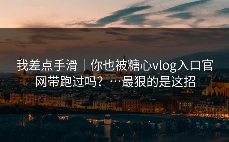 我差点手滑｜你也被糖心vlog入口官网带跑过吗？…最狠的是这招