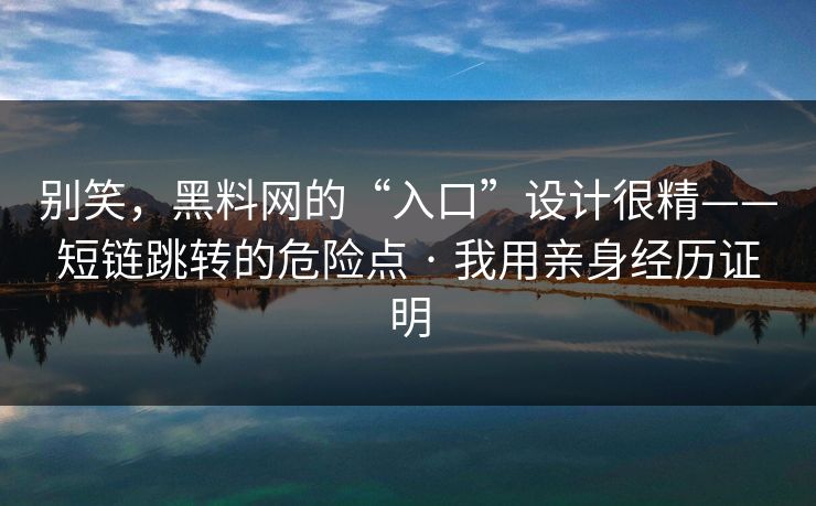 别笑，黑料网的“入口”设计很精——短链跳转的危险点 · 我用亲身经历证明