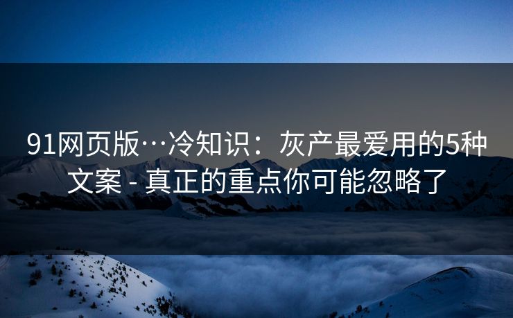 91网页版…冷知识:灰产最爱用的5种文案 - 真正的重点你可能忽略了 91网页版…冷知识:灰产最爱用的5种文案 - 真正的重点你可能忽略了