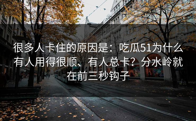 很多人卡住的原因是:吃瓜51为什么有人用得很顺、有人总卡?分水岭就在前三秒钩子 很多人卡住的原因是:吃瓜51为什么有人用得很顺、有人总卡?分水岭就在前三秒钩子