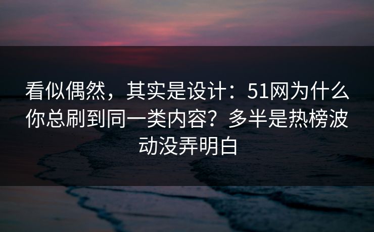 看似偶然，其实是设计：51网为什么你总刷到同一类内容？多半是热榜波动没弄明白
