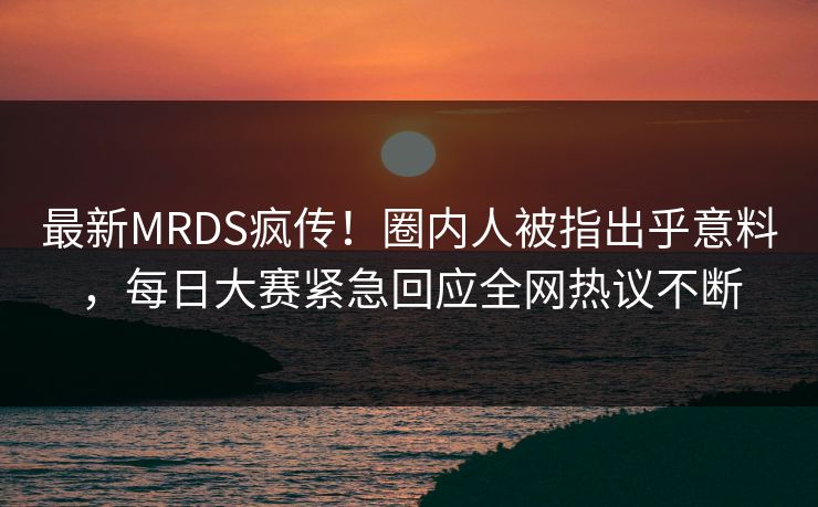 最新MRDS疯传!圈内人被指出乎意料,每日大赛紧急回应全网热议不断 最新MRDS疯传!圈内人被指出乎意料,每日大赛紧急回应全网热议不断