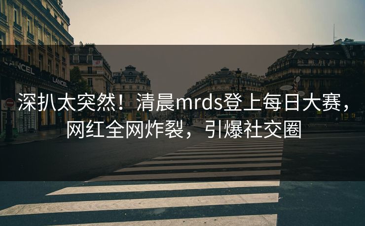 深扒太突然!清晨mrds登上每日大赛,网红全网炸裂,引爆社交圈 深扒太突然!清晨mrds登上每日大赛,网红全网炸裂,引爆社交圈