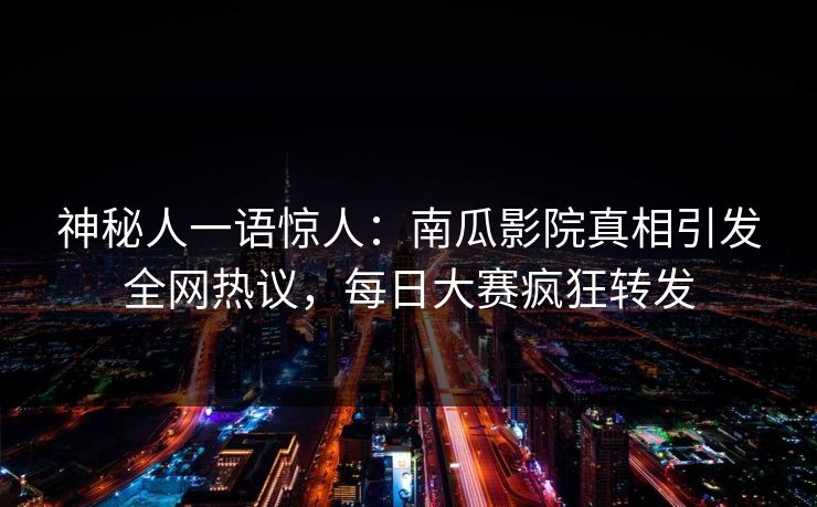 神秘人一语惊人：南瓜影院真相引发全网热议，每日大赛疯狂转发