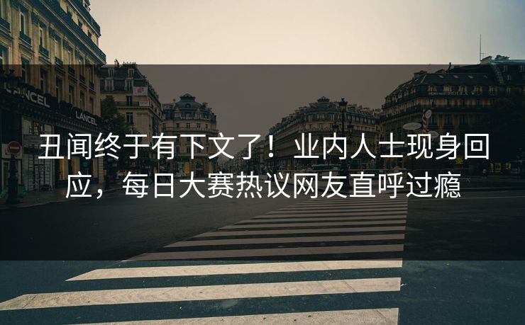 丑闻终于有下文了!业内人士现身回应,每日大赛热议网友直呼过瘾 丑闻终于有下文了!业内人士现身回应,每日大赛热议网友直呼过瘾