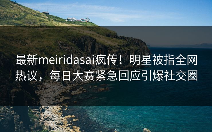 最新meiridasai疯传！明星被指全网热议，每日大赛紧急回应引爆社交圈