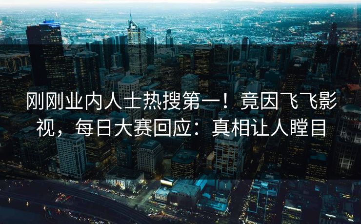 刚刚业内人士热搜第一！竟因飞飞影视，每日大赛回应：真相让人瞠目
