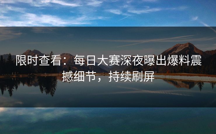 限时查看：每日大赛深夜曝出爆料震撼细节，持续刷屏