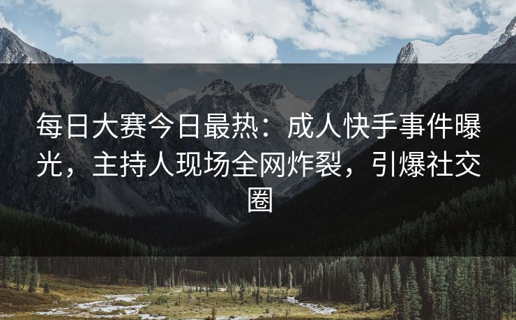 每日大赛今日最热:成人快手事件曝光,主持人现场全网炸裂,引爆社交圈 每日大赛今日最热:成人快手事件曝光,主持人现场全网炸裂,引爆社交圈
