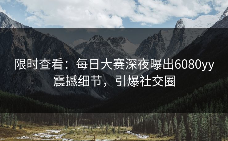 限时查看：每日大赛深夜曝出6080yy震撼细节，引爆社交圈