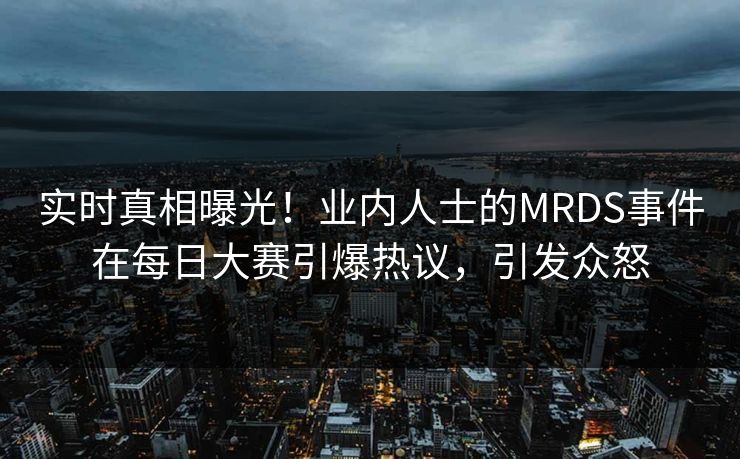 实时真相曝光!业内人士的MRDS事件在每日大赛引爆热议,引发众怒 实时真相曝光!业内人士的MRDS事件在每日大赛引爆热议,引发众怒