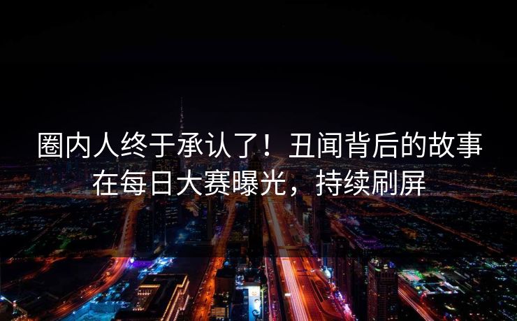 圈内人终于承认了！丑闻背后的故事在每日大赛曝光，持续刷屏