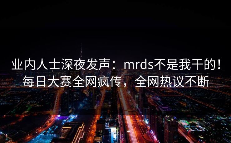 业内人士深夜发声:mrds不是我干的!每日大赛全网疯传,全网热议不断 业内人士深夜发声:mrds不是我干的!每日大赛全网疯传,全网热议不断