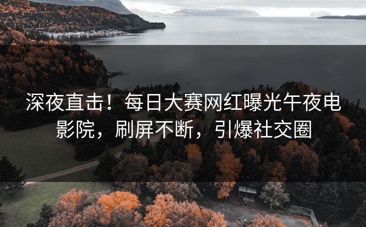 深夜直击！每日大赛网红曝光午夜电影院，刷屏不断，引爆社交圈