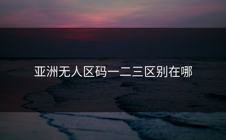 亚洲无人区码一二三区别在哪