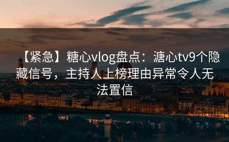 【紧急】糖心vlog盘点：溏心tv9个隐藏信号，主持人上榜理由异常令人无法置信