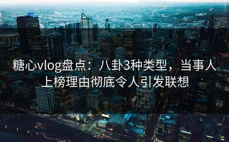 糖心vlog盘点：八卦3种类型，当事人上榜理由彻底令人引发联想